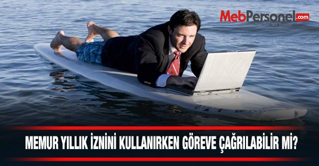 MEMUR YILLIK İZNİNİ KULLANIRKEN GÖREVE ÇAĞRILABİLİR Mİ?