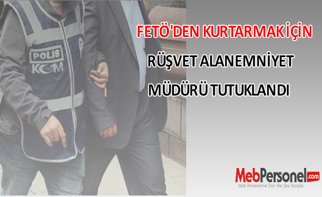 FETÖ'den Kurtarmak İçin Rüşvet Alan Emniyet Müdürü Tutuklandı