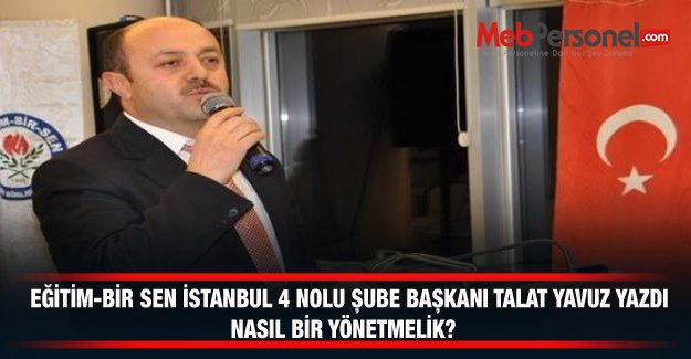 EĞİTİM-BİR SEN İSTANBUL 4 NOLU ŞUBE BAŞKANI TALAT YAVUZ YAZDI NASIL BİR YÖNETMELİK?