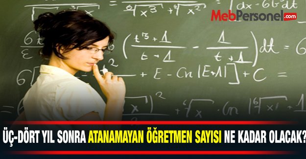 3-4 yıl sonra atanamayan öğretmen sayısı ne kadar olacak?