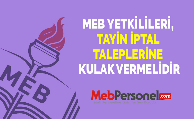 MEB YETKİLİLERİ, TAYİN İPTAL TALEPLERİNE KULAK VERMELİDİR