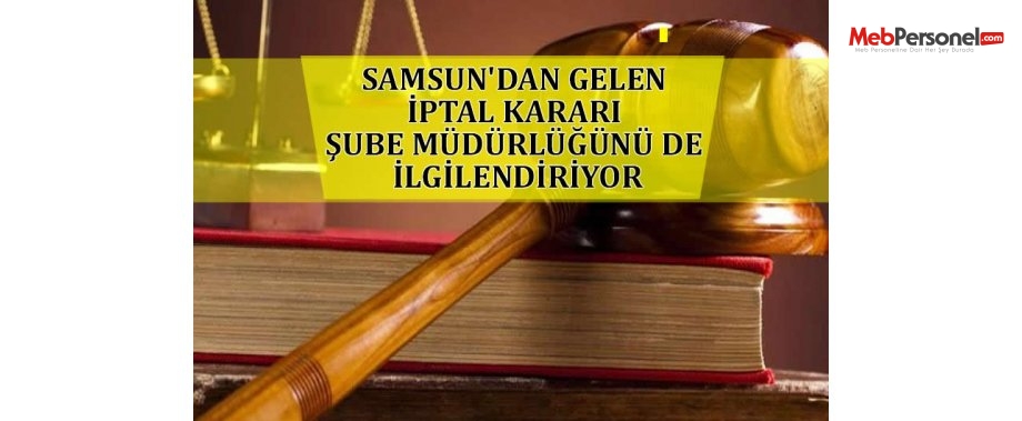 SAMSUN'DAN GELEN İPTAL KARARI ŞUBE MÜDÜRLÜĞÜNÜ DE İLGİLENDİRİYOR