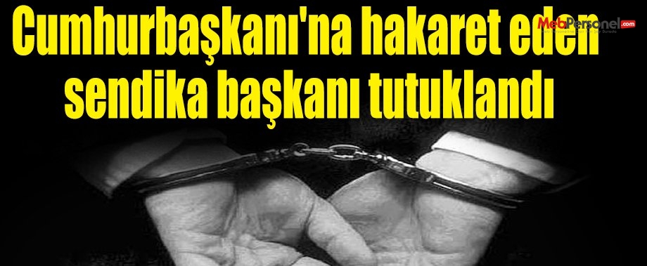 Cumhurbaşkanı'na hakaret eden sendika başkanı tutuklandı