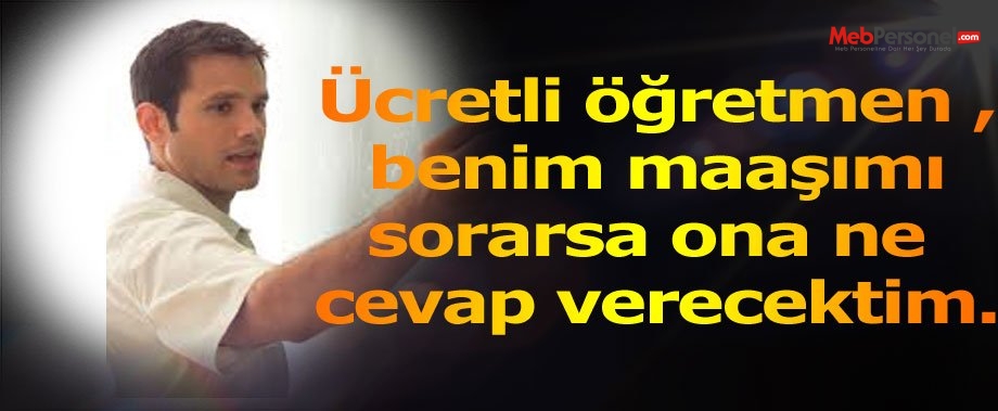 Ücretli öğretmen ,benim maaşımı sorarsa ona ne cevap verecektim.