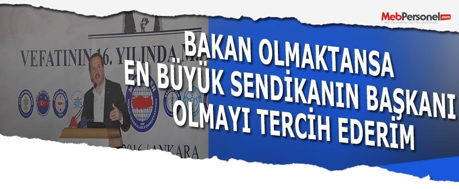 Bakan olmaktansa en büyük sendikanın başkanı olmayı tercih ederim