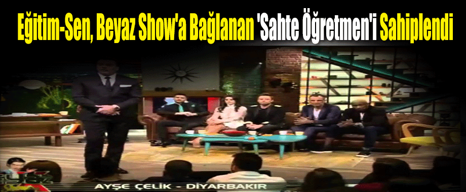 Eğitim-Sen, Beyaz Show'a Bağlanan 'Sahte Öğretmen'i Sahiplendi