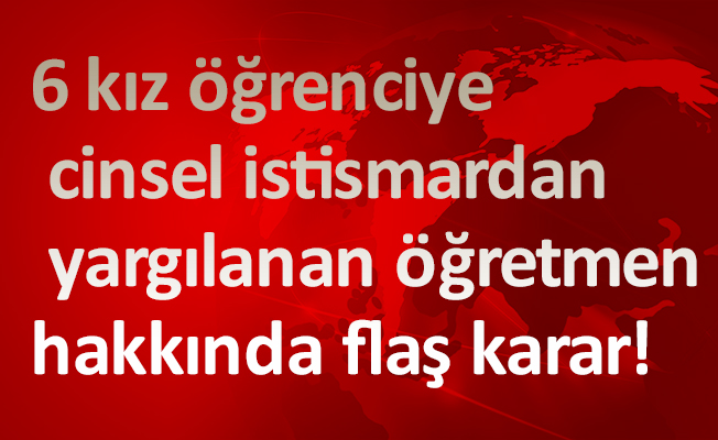 6 kız öğrenciye cinsel istismardan yargılanan öğretmen hakkında flaş karar!