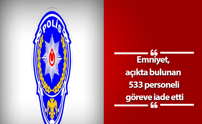 Emniyet, açıkta bulunan 533 personeli göreve iade etti