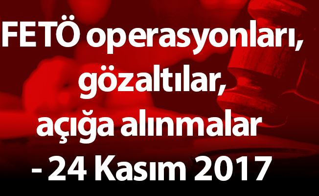FETÖ operasyonları, gözaltılar, açığa alınmalar - 24 Kasım 2017
