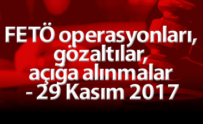 FETÖ operasyonları, gözaltılar, açığa alınmalar - 29 Kasım 2017