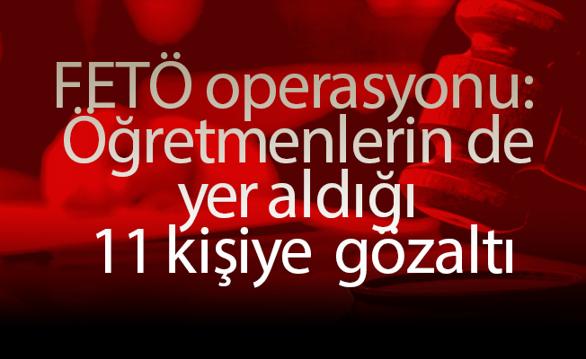 FETÖ operasyonu:  Öğretmenlerin de yer aldığı 11 kişiye  gözaltı