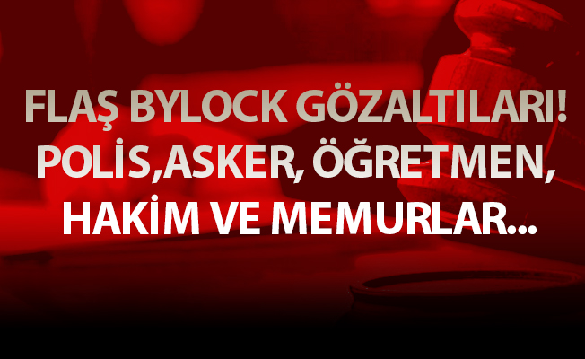 FLAŞ BYLOCK GÖZALTILARI! POLİS,ASKER, ÖĞRETMEN, HAKİM VE MEMURLAR...