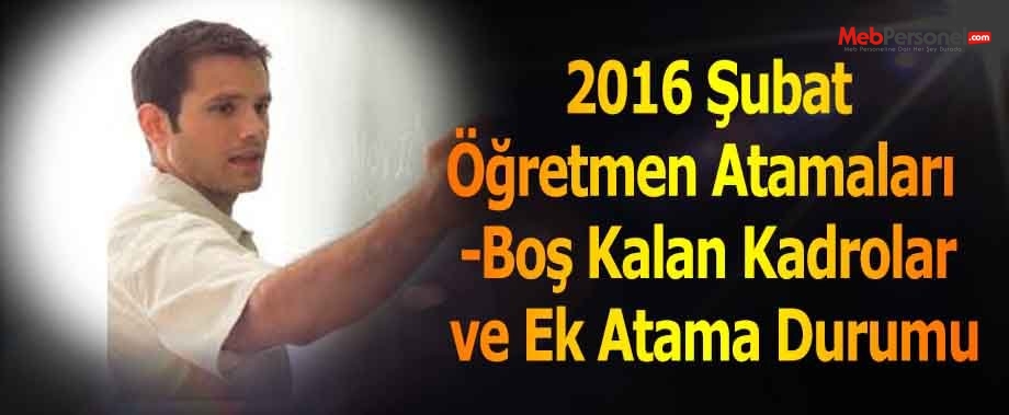 2016 Şubat Öğretmen Atamaları  -Boş Kalan Kadrolar ve Ek Atama Durumu