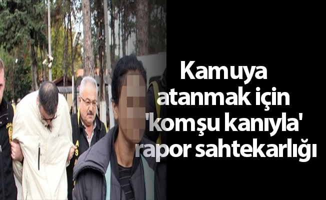 Kamuya atanmak için 'komşu kanıyla' rapor sahtekarlığı