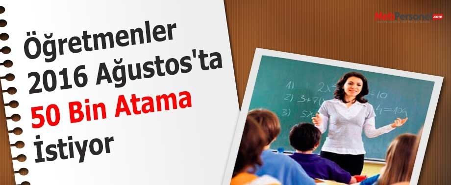 Öğretmenler 2016 Ağustos'ta 50 Bin Atama İstiyor