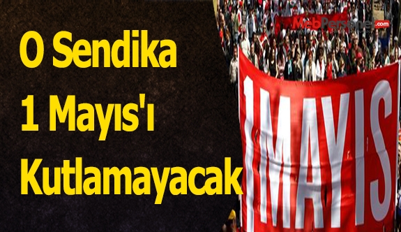 O Sendika 1 Mayıs'ı Kutlamayacak