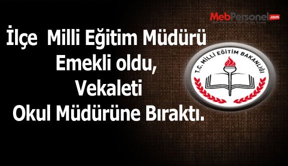 İlçe Milli Eğitim Müdürü Emekli Oldu, Vekaleti Okul Müdürüne Bıraktı.