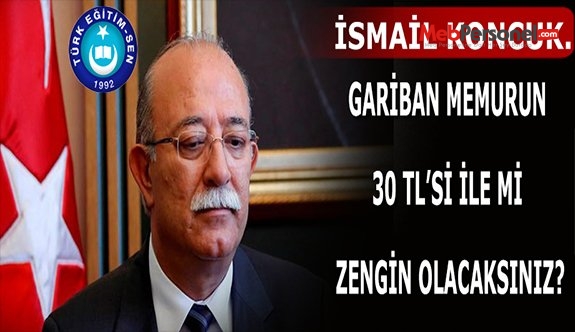 İSMAİL KONCUK: GARİBAN MEMURUN 30 TL’Sİ İLE Mİ ZENGİN OLACAKSINIZ?