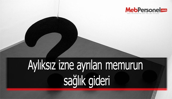 Aylıksız izne ayrılan memurun sağlık gideri