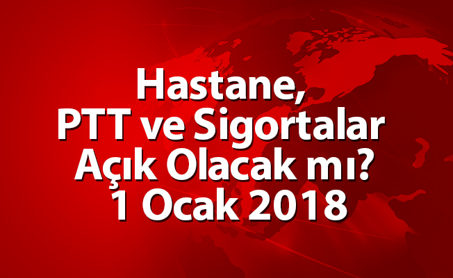 Hastane, PTT ve Sigortalar Açık Olacak mı? 1 Ocak 2018