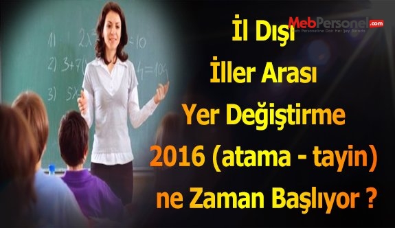 İl Dışı İller Arası Yer Değiştirme 2016 (atama - tayin) ne Zaman Başlıyor ?