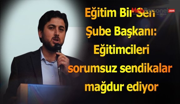 Eğitim Bir Sen Şube Başkanı: Eğitimcileri sorumsuz sendikalar mağdur ediyor