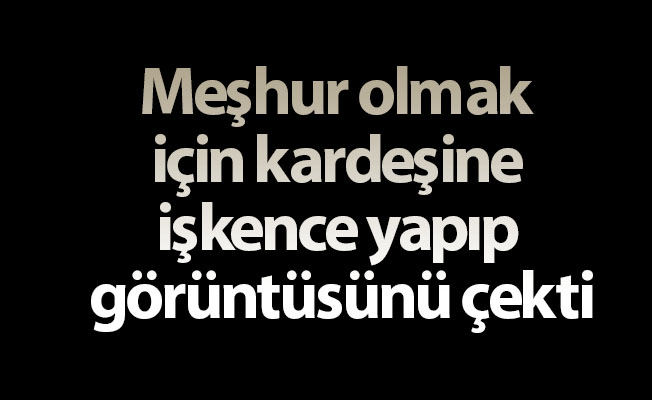 Meşhur olmak için kardeşine işkence yapıp görüntüsünü çekti