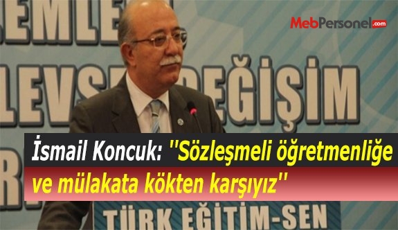 İsmail Koncuk: ''Sözleşmeli öğretmenliğe ve mülakata kökten karşıyız''