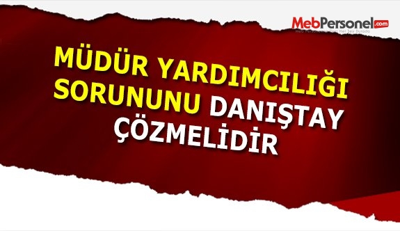 Müdür Yardımcılığı sorununu Danıştay Çözer