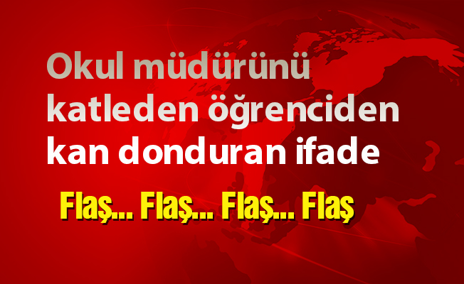 Okul müdürünü katleden öğrenciden kan donduran ifade