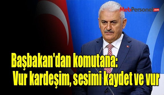 Başbakan'dan komutana: Vur kardeşim, sesimi kaydet ve vur