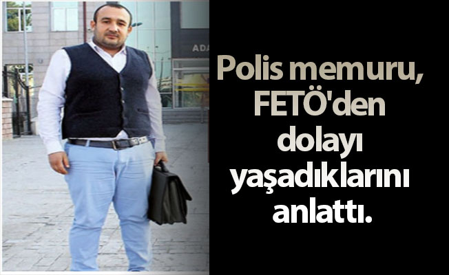Polis memuru, FETÖ'den dolayı yaşadıklarını anlattı.