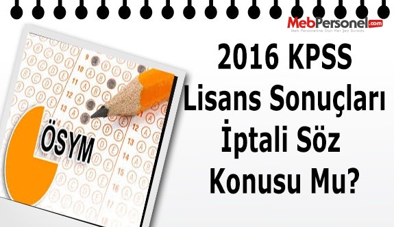 2016 KPSS Lisans Sonuçları İptali Söz Konusu Mu?