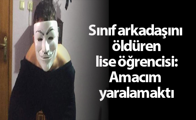Sınıf arkadaşını öldüren lise öğrencisi: Amacım yaralamaktı