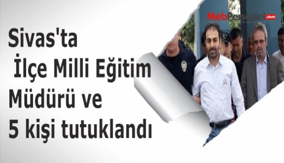 Sivas'ta İlçe Milli Eğitim Müdürü ve 5 kişi tutuklandı