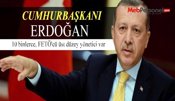 Erdoğan: 10 binlerce, FETÖ'cü üst düzey yönetici var