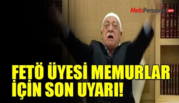 FETÖ ÜYESİ MEMURLAR İÇİN SON UYARI!