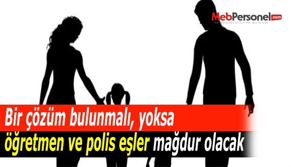 Bir çözüm bulunmalı, yoksa öğretmen ve polis eşler mağdur olacak