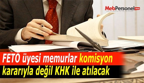 FETÖ üyesi memurlar komisyon kararıyla değil KHK ile atılacak
