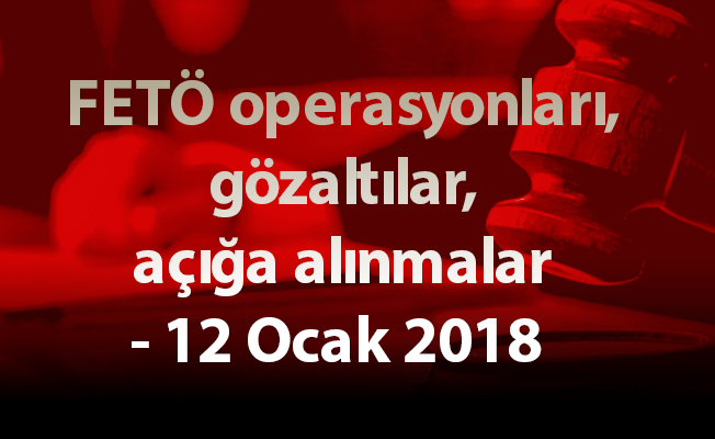 FETÖ operasyonları, gözaltılar, açığa alınmalar - 12 Ocak 2018