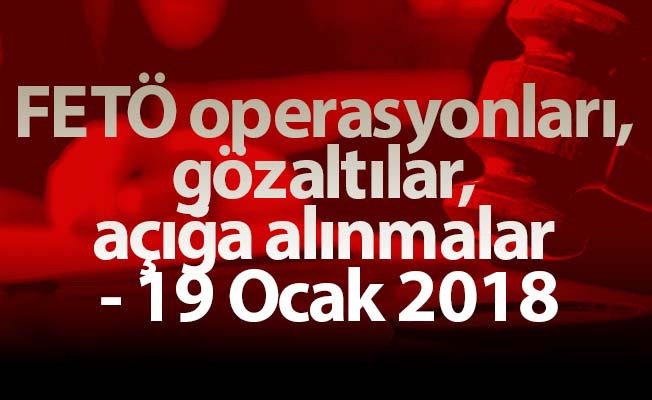 FETÖ operasyonları, gözaltılar, açığa alınmalar - 19 Ocak 2018