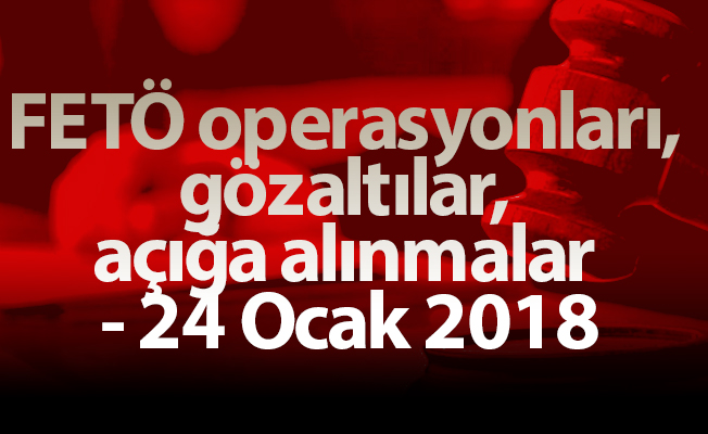FETÖ operasyonları, gözaltılar, açığa alınmalar - 24 Ocak 2018