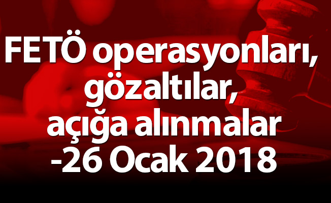 FETÖ operasyonları, gözaltılar, açığa alınmalar-26 Ocak 2018