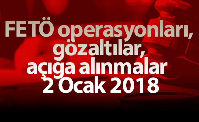 FETÖ operasyonları, gözaltılar, açığa alınmalar  2 Ocak 2018