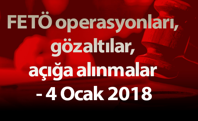 FETÖ operasyonları, gözaltılar, açığa alınmalar - 4 Ocak 2018