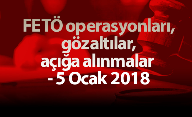 FETÖ operasyonları, gözaltılar, açığa alınmalar - 5 Ocak 2018