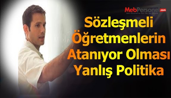 Sözleşmeli öğretmenlerin atanıyor olması yanlış politika