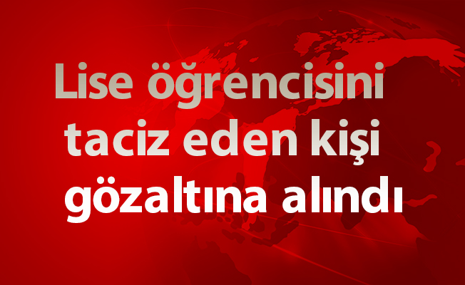 Lise öğrencisini taciz eden kişi gözaltına alındı