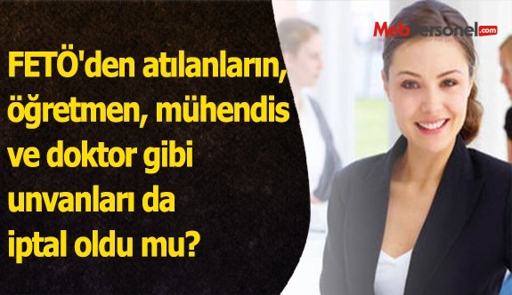FETÖ'den atılanların, öğretmen, mühendis ve doktor gibi unvanları da iptal oldu mu?