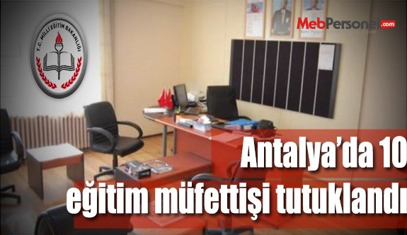 Antalya'da 10 eğitim müfettişi tutuklandı
